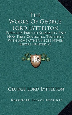 The Works of George Lord Lyttelton: Formerly Printed Separately and Now First Collected Together with Some Other Pieces Never Before Printed V3