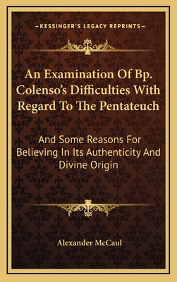 An Examination of BP. Colenso's Difficulties with Regard to the Pentateuch: And Some Reasons for Believing in Its Authenticity and Divine Origin