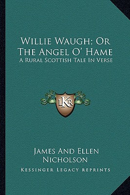 Willie Waugh; Or The Angel O' Hame: A Rural Scottish Tale In Verse