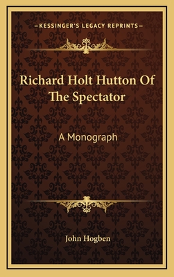 Richard Holt Hutton Of The Spectator: A Monograph