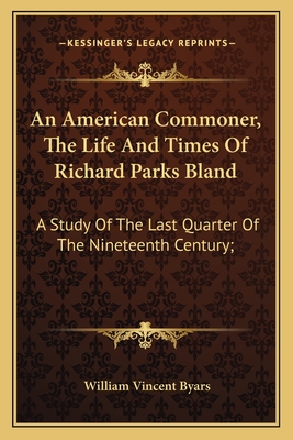 An American Commoner, The Life And Times Of Richard Parks Bland: A Study Of The Last Quarter Of The Nineteenth Century;