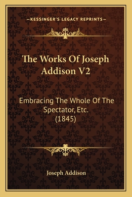 The Works Of Joseph Addison V2: Embracing The Whole Of The Spectator, Etc. (1845)