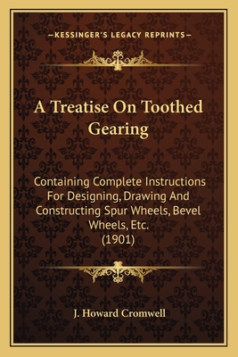 A Treatise On Toothed Gearing: Containing Complete Instructions For Designing, Drawing And Constructing Spur Wheels, Bevel Wheels, Etc. (1901)