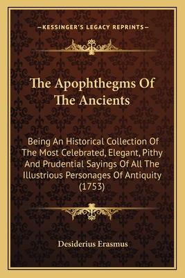 The Apophthegms Of The Ancients: Being An Historical Collection Of The Most Celebrated, Elegant, Pithy And Prudential Sayings Of All The Illustrious P
