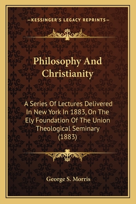 Philosophy And Christianity: A Series Of Lectures Delivered In New York In 1883, On The Ely Foundation Of The Union Theological Seminary (1883)