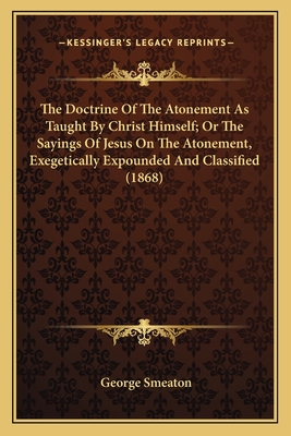 The Doctrine Of The Atonement As Taught By Christ Himself; Or The Sayings Of Jesus On The Atonement, Exegetically Expounded And Classified (1868)