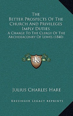 The Better Prospects Of The Church And Privileges Imply Duties: A Charge To The Clergy Of The Archdeaconry Of Lewes (1840)