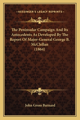 The Peninsular Campaign And Its Antecedents As Developed By The Report Of Major-General George B. McClellan (1864)
