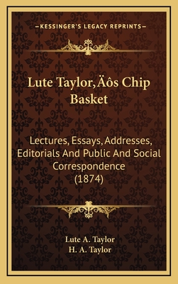 Lute Taylor's Chip Basket: Lectures, Essays, Addresses, Editorials And Public And Social Correspondence (1874)