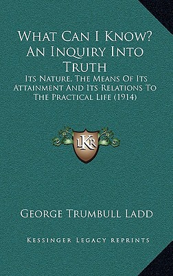 What Can I Know? an Inquiry Into Truth: Its Nature, the Means of Its Attainment and Its Relations to the Practical Life (1914)