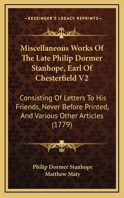 Miscellaneous Works of the Late Philip Dormer Stanhope, Earl of Chesterfield V2: Consisting of Letters to His Friends, Never Before Printed, and Vario