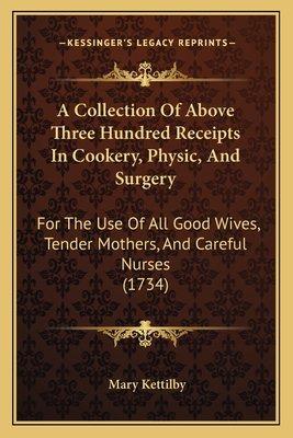 A Collection Of Above Three Hundred Receipts In Cookery, Physic, And Surgery: For The Use Of All Good Wives, Tender Mothers, And Careful Nurses (1734)