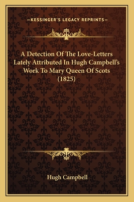 A Detection Of The Love-Letters Lately Attributed In Hugh Campbell's Work To Mary Queen Of Scots (1825)