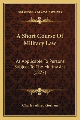 A Short Course Of Military Law: As Applicable To Persons Subject To The Mutiny Act (1877)