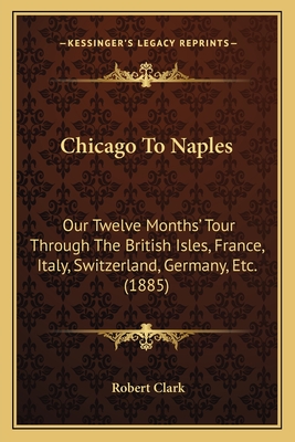 Chicago To Naples: Our Twelve Months' Tour Through The British Isles, France, Italy, Switzerland, Germany, Etc. (1885)