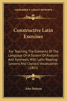 Constructive Latin Exercises: For Teaching The Elements Of The Language On A System Of Analysis And Synthesis, With Latin Reading-Lessons And Copiou