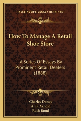 How To Manage A Retail Shoe Store: A Series Of Essays By Prominent Retail Dealers (1888)