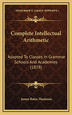 Complete Intellectual Arithmetic: Adapted to Classes in Grammar Schools and Academies (1878)