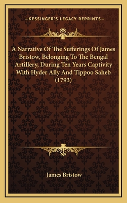 A Narrative of the Sufferings of James Bristow, Belonging to the Bengal Artillery, During Ten Years Captivity with Hyder Ally and Tippoo Saheb (1793)