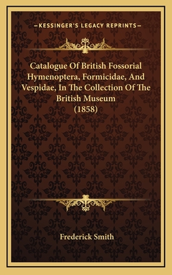 Catalogue of British Fossorial Hymenoptera, Formicidae, and Vespidae, in the Collection of the British Museum (1858)