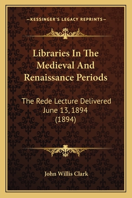 Libraries In The Medieval And Renaissance Periods: The Rede Lecture Delivered June 13, 1894 (1894)