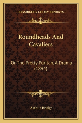 Roundheads And Cavaliers: Or The Pretty Puritan, A Drama (1894)
