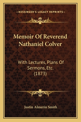 Memoir Of Reverend Nathaniel Colver: With Lectures, Plans Of Sermons, Etc. (1873)