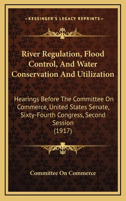River Regulation, Flood Control, and Water Conservation and Utilization: Hearings Before the Committee on Commerce, United States Senate, Sixty-Fourth