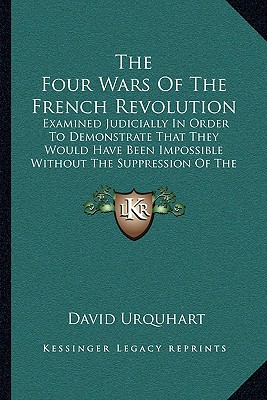 The Four Wars Of The French Revolution: Examined Judicially In Order To Demonstrate That They Would Have Been Impossible Without The Suppression Of Th