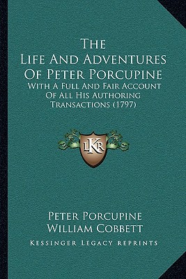 The Life And Adventures Of Peter Porcupine: With A Full And Fair Account Of All His Authoring Transactions (1797)