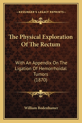 The Physical Exploration Of The Rectum: With An Appendix On The Ligation Of Hemorrhoidal Tumors (1870)