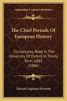 The Chief Periods Of European History: Six Lectures, Read In The University Of Oxford In Trinity Term, 1885 (1886)