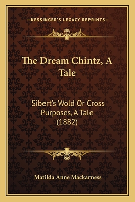 The Dream Chintz, A Tale: Sibert's Wold Or Cross Purposes, A Tale (1882)