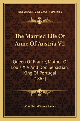 The Married Life Of Anne Of Austria V2: Queen Of France, Mother Of Louis XIV And Don Sebastian, King Of Portugal (1865)
