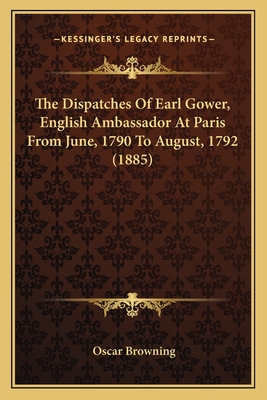 The Dispatches Of Earl Gower, English Ambassador At Paris From June, 1790 To August, 1792 (1885)