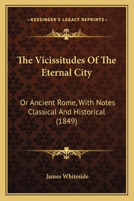 The Vicissitudes Of The Eternal City: Or Ancient Rome, With Notes Classical And Historical (1849)