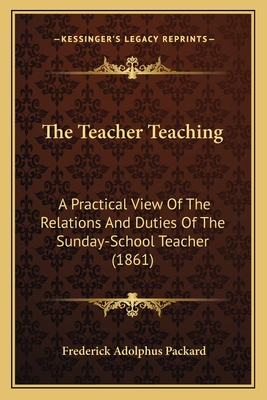 The Teacher Teaching: A Practical View Of The Relations And Duties Of The Sunday-School Teacher (1861)