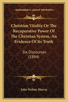 Christian Vitality Or The Recuperative Power Of The Christian System, An Evidence Of Its Truth: Six Discourses (1884)