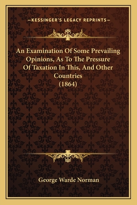 An Examination Of Some Prevailing Opinions, As To The Pressure Of Taxation In This, And Other Countries (1864)