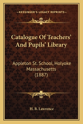 Catalogue Of Teachers' And Pupils' Library: Appleton St. School, Holyoke Massachusetts (1887)