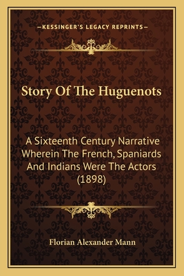 Story Of The Huguenots: A Sixteenth Century Narrative Wherein The French, Spaniards And Indians Were The Actors (1898)