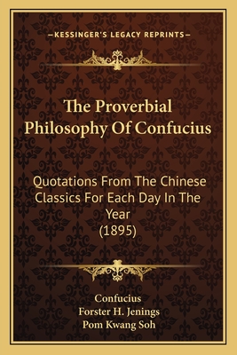 The Proverbial Philosophy Of Confucius: Quotations From The Chinese Classics For Each Day In The Year (1895)