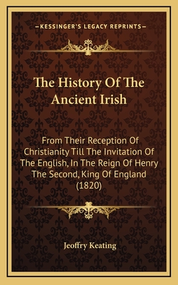 The History Of The Ancient Irish: From Their Reception Of Christianity Till The Invitation Of The English, In The Reign Of Henry The Second, King Of E