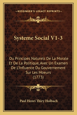 Systeme Social V1-3: Ou Principes Naturels De La Morale Et De La Politique, Avec Un Examen De L'Influence Du Gouvernement Sur Les Moeurs (1773)