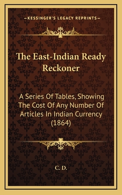 The East-Indian Ready Reckoner: A Series Of Tables, Showing The Cost Of Any Number Of Articles In Indian Currency (1864)