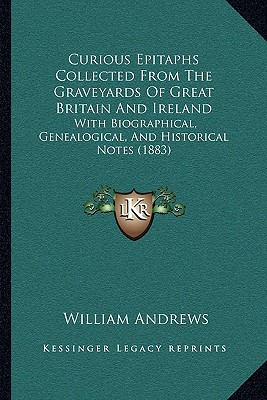 Curious Epitaphs Collected From The Graveyards Of Great Britain And Ireland: With Biographical, Genealogical, And Historical Notes (1883)