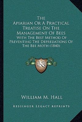 The Apiarian Or A Practical Treatise On The Management Of Bees: With The Best Method Of Preventing The Depredations Of The Bee Moth (1840)