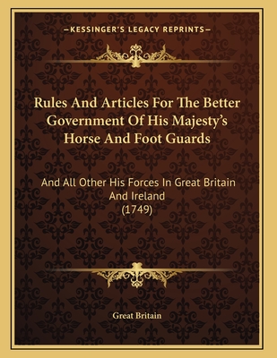 Rules And Articles For The Better Government Of His Majesty's Horse And Foot Guards: And All Other His Forces In Great Britain And Ireland (1749)