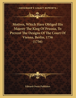 Motives, Which Have Obliged His Majesty The King Of Prussia, To Prevent The Designs Of The Court Of Vienna, Berlin, 1756 (1756)