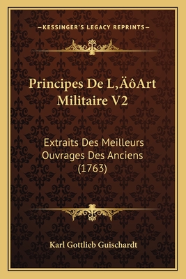 Principes De L'Art Militaire V2: Extraits Des Meilleurs Ouvrages Des Anciens (1763)
